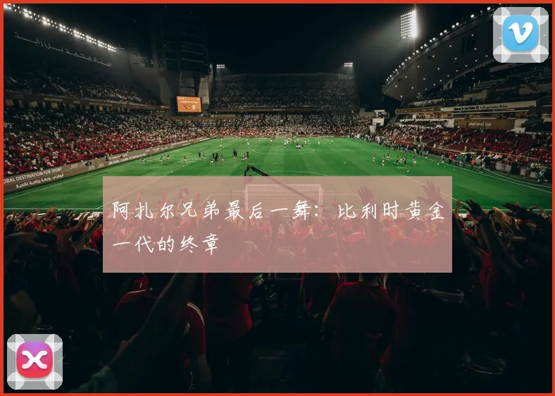 阿扎尔兄弟最后一舞：比利时黄金一代的终章