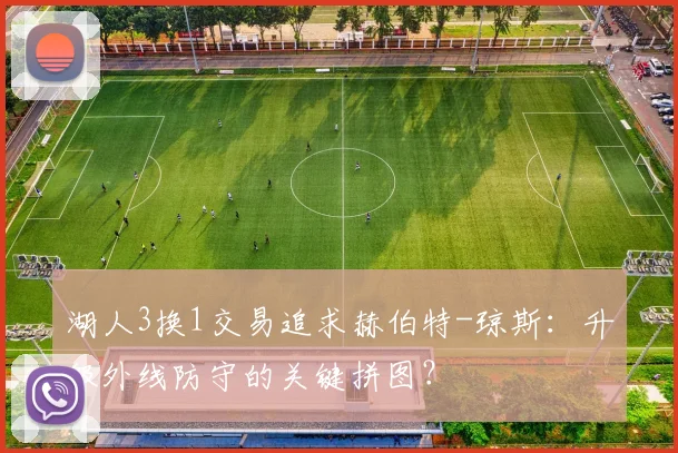湖人3换1交易追求赫伯特-琼斯:升级外线防守的关键拼图?