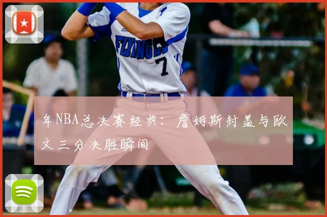年NBA总决赛经典：詹姆斯封盖与欧文三分决胜瞬间