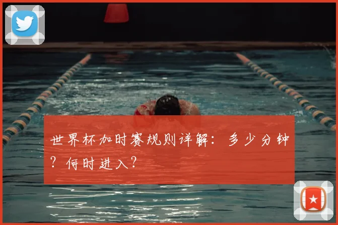 世界杯加时赛规则详解:多少分钟?何时进入?