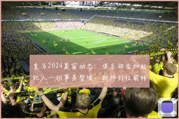 皇马2024夏窗动态：俱乐部告知经纪人一切事务暂缓，新帅到位前转会与续约谈判全暂停