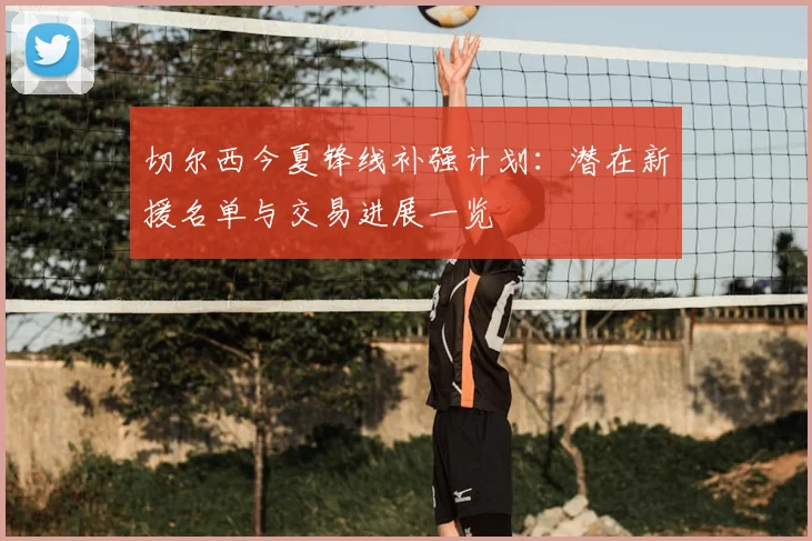 切尔西今夏锋线补强计划:潜在新援名单与交易进展一览