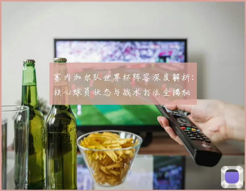 塞内加尔队世界杯阵容深度解析:核心球员状态与战术打法全揭秘