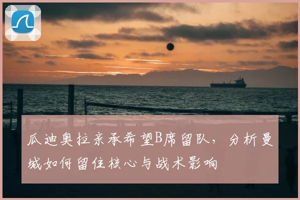 瓜迪奥拉亲承希望B席留队,分析曼城如何留住核心与战术影响