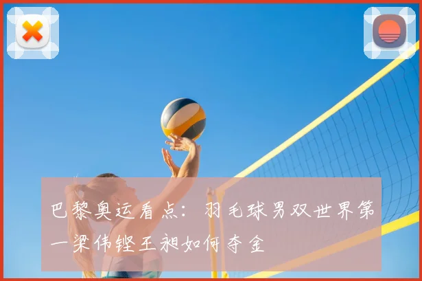 巴黎奥运看点:羽毛球男双世界第一梁伟铿王昶如何夺金