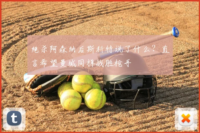 绝杀阿森纳后斯科特说了什么?直言希望曼城同样战胜枪手