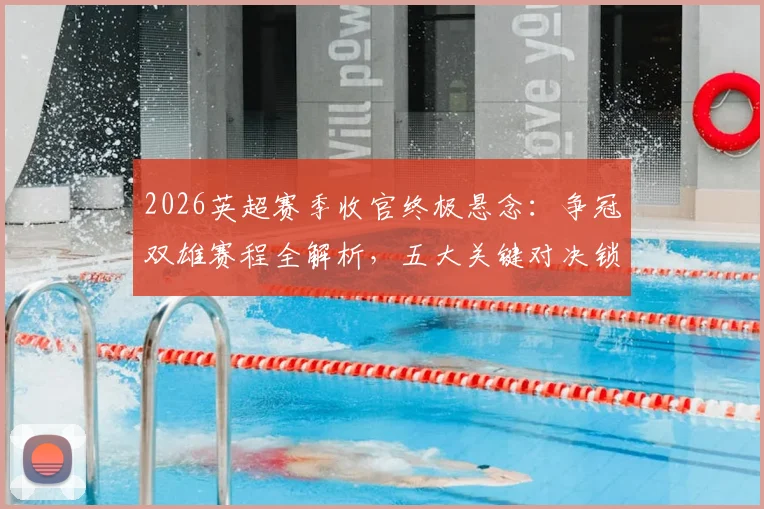 2026英超赛季收官终极悬念:争冠双雄赛程全解析,五大关键对决锁定欧战与保级命运