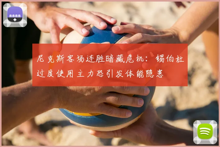 尼克斯客场连胜暗藏危机:锡伯杜过度使用主力恐引发体能隐患