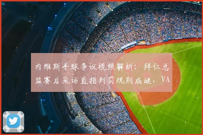 内维斯手球争议视频解析:拜仁总监赛后采访直指判罚规则成谜,VAR介入标准详解