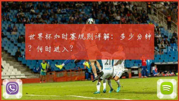 世界杯加时赛规则详解：多少分钟？何时进入？