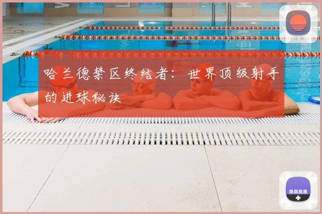 哈兰德禁区终结者：世界顶级射手的进球秘诀