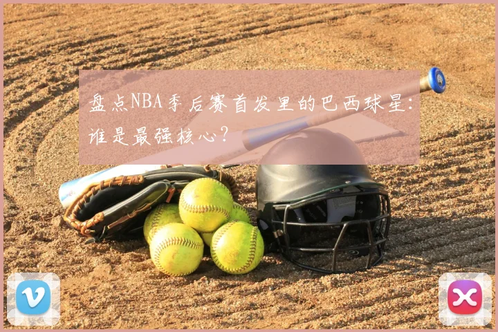 盘点NBA季后赛首发里的巴西球星：谁是最强核心？
