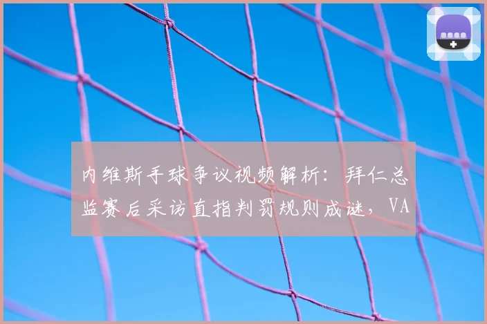 内维斯手球争议视频解析：拜仁总监赛后采访直指判罚规则成谜，VAR介入标准详解