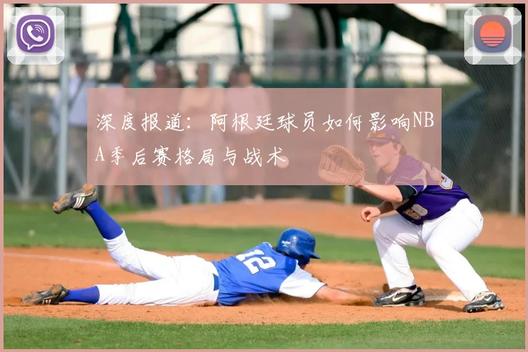 深度报道：阿根廷球员如何影响NBA季后赛格局与战术