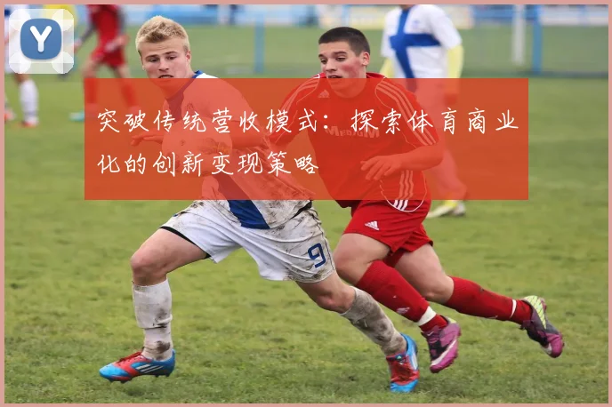 突破传统营收模式:探索体育商业化的创新变现策略