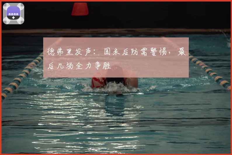 德弗里发声：国米后防需警惕，最后几场全力争胜