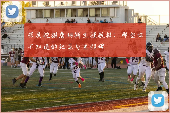 深度挖掘詹姆斯生涯数据：那些你不知道的纪录与里程碑