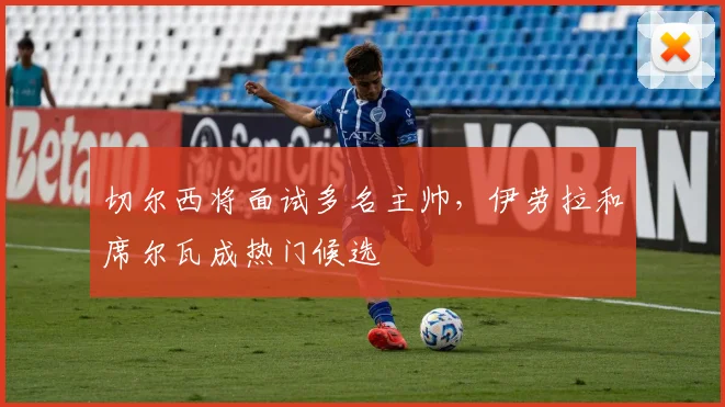 切尔西将面试多名主帅,伊劳拉和席尔瓦成热门候选