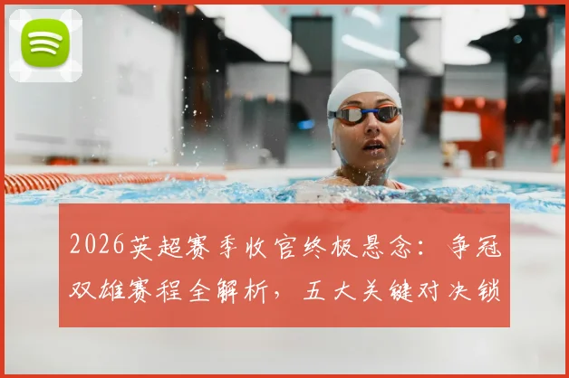2026英超赛季收官终极悬念:争冠双雄赛程全解析,五大关键对决锁定欧战与保级命运